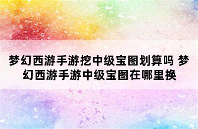 梦幻西游手游挖中级宝图划算吗 梦幻西游手游中级宝图在哪里换